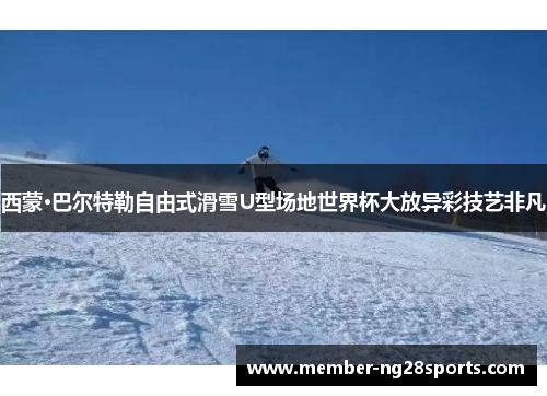 西蒙·巴尔特勒自由式滑雪U型场地世界杯大放异彩技艺非凡
