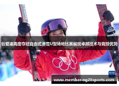 谷爱凌再度夺冠自由式滑雪U型场地比赛展现卓越技术与竞技优势