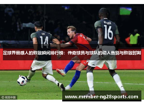 足球界最感人的致敬瞬间排行榜:传奇球员与球队的动人告别与致敬时刻 足球界最感人的致敬瞬间排行榜:传奇球员与球队的动人告别与致敬时刻