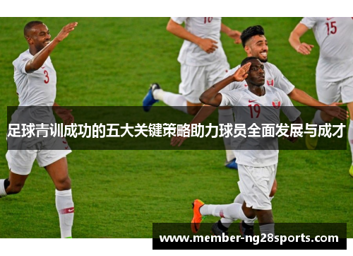 足球青训成功的五大关键策略助力球员全面发展与成才 足球青训成功的五大关键策略助力球员全面发展与成才