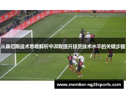 从桑切斯战术思维解析中汲取提升球员技术水平的关键步骤 从桑切斯战术思维解析中汲取提升球员技术水平的关键步骤