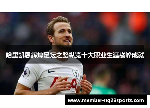 哈里凯恩辉煌足坛之路纵览十大职业生涯巅峰成就 哈里凯恩辉煌足坛之路纵览十大职业生涯巅峰成就