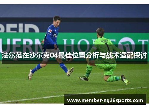 法尔范在沙尔克04最佳位置分析与战术适配探讨 法尔范在沙尔克04最佳位置分析与战术适配探讨