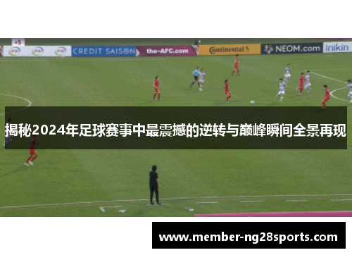 揭秘2024年足球赛事中最震撼的逆转与巅峰瞬间全景再现