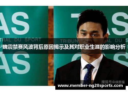 魏震禁赛风波背后原因揭示及其对职业生涯的影响分析 魏震禁赛风波背后原因揭示及其对职业生涯的影响分析