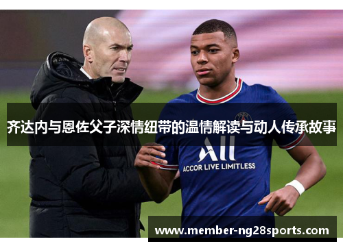 齐达内与恩佐父子深情纽带的温情解读与动人传承故事