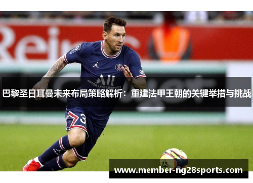 巴黎圣日耳曼未来布局策略解析：重建法甲王朝的关键举措与挑战