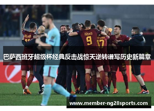 巴萨西班牙超级杯经典反击战惊天逆转谱写历史新篇章