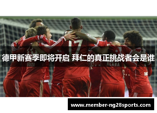 德甲新赛季即将开启 拜仁的真正挑战者会是谁 德甲新赛季即将开启 拜仁的真正挑战者会是谁